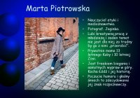 Matra Piotrowska. Nauczyciel etyki i medioznwastwa. Fotograf. Joginka. Lubi kreatywną pracę z młodzieżą i żaden temat nie jest dla niej za trudny by go z nimi „przerobić”. Prywatnie mama 13 letniego Kuby i 10 letniej Zosi. Jest freskiem biegania i samotnych wypraw w góry. Kocha Łódź i jej historię. Poczucie humoru i głośny śmiech to zdecydowanie jej znak rozpoznawczy.